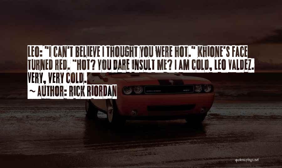 Rick Riordan Quotes: Leo: I Can't Believe I Thought You Were Hot. Khione's Face Turned Red. Hot? You Dare Insult Me? I Am