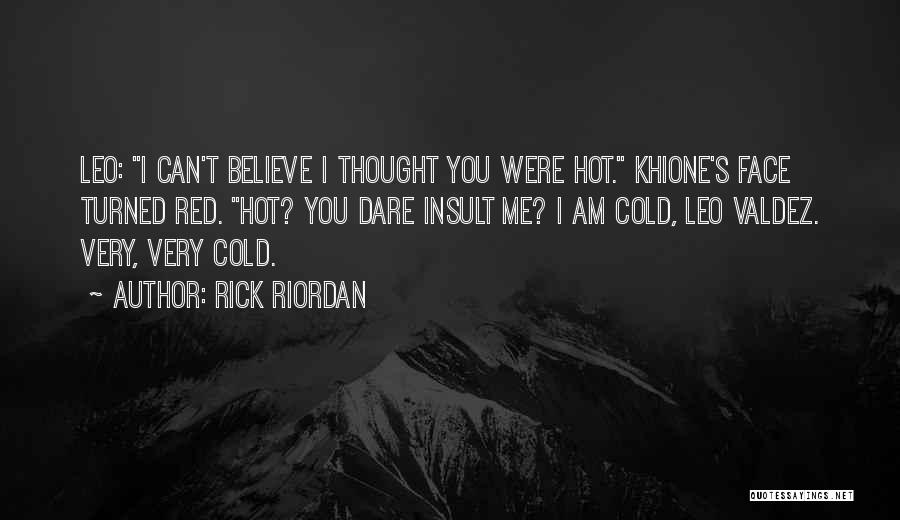 Rick Riordan Quotes: Leo: I Can't Believe I Thought You Were Hot. Khione's Face Turned Red. Hot? You Dare Insult Me? I Am