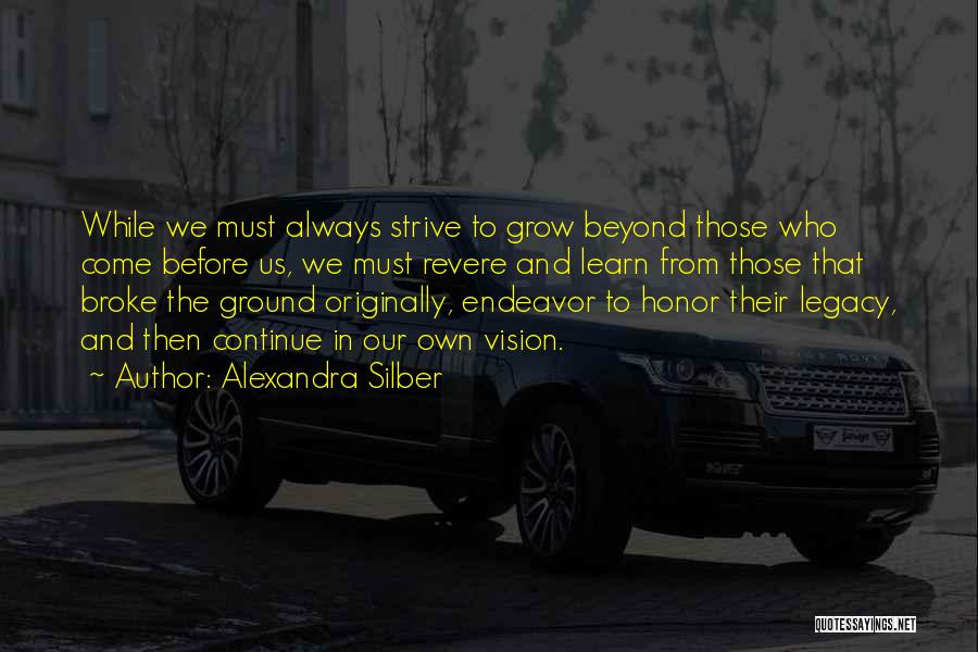 Alexandra Silber Quotes: While We Must Always Strive To Grow Beyond Those Who Come Before Us, We Must Revere And Learn From Those