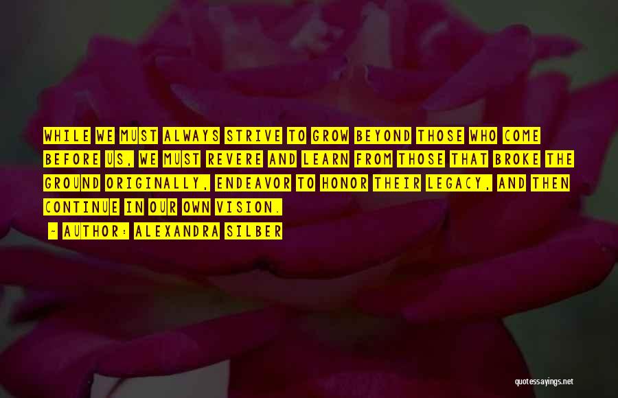 Alexandra Silber Quotes: While We Must Always Strive To Grow Beyond Those Who Come Before Us, We Must Revere And Learn From Those