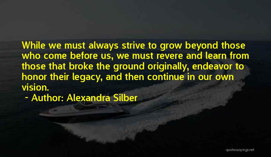 Alexandra Silber Quotes: While We Must Always Strive To Grow Beyond Those Who Come Before Us, We Must Revere And Learn From Those