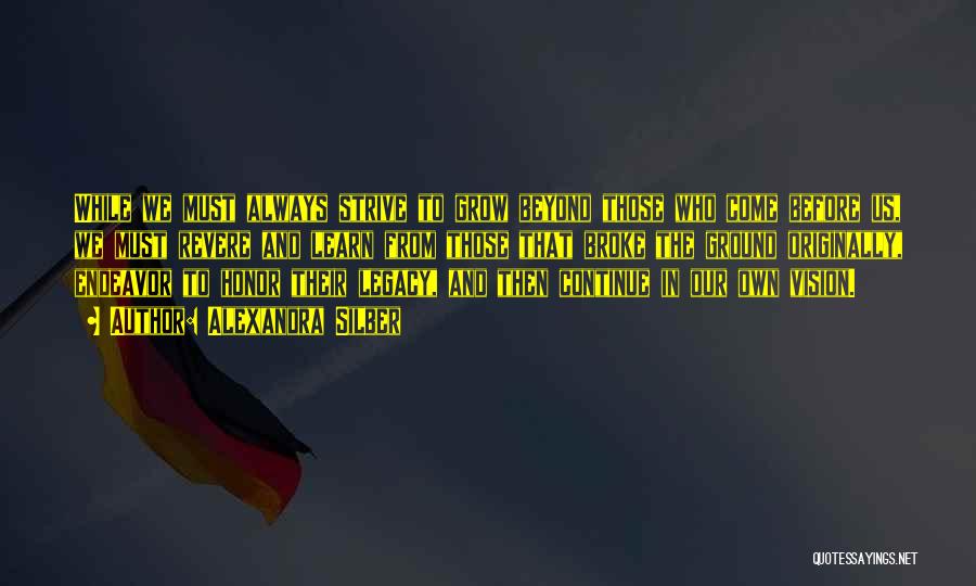 Alexandra Silber Quotes: While We Must Always Strive To Grow Beyond Those Who Come Before Us, We Must Revere And Learn From Those