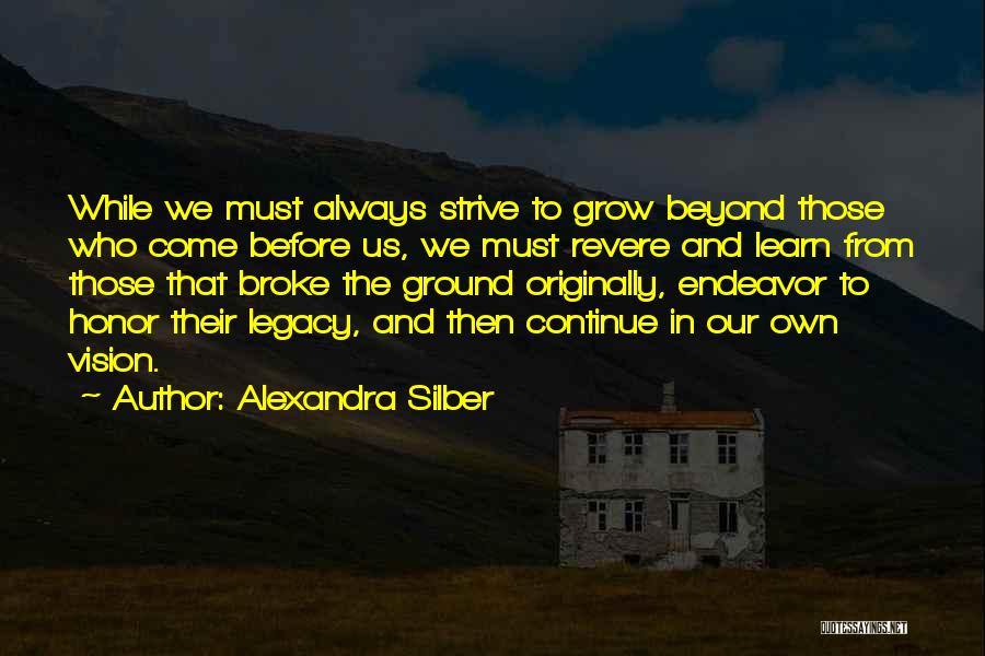 Alexandra Silber Quotes: While We Must Always Strive To Grow Beyond Those Who Come Before Us, We Must Revere And Learn From Those