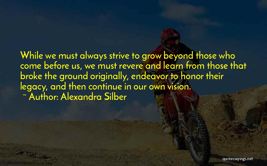 Alexandra Silber Quotes: While We Must Always Strive To Grow Beyond Those Who Come Before Us, We Must Revere And Learn From Those