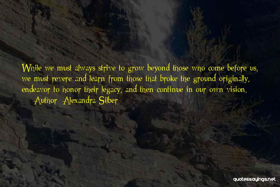 Alexandra Silber Quotes: While We Must Always Strive To Grow Beyond Those Who Come Before Us, We Must Revere And Learn From Those