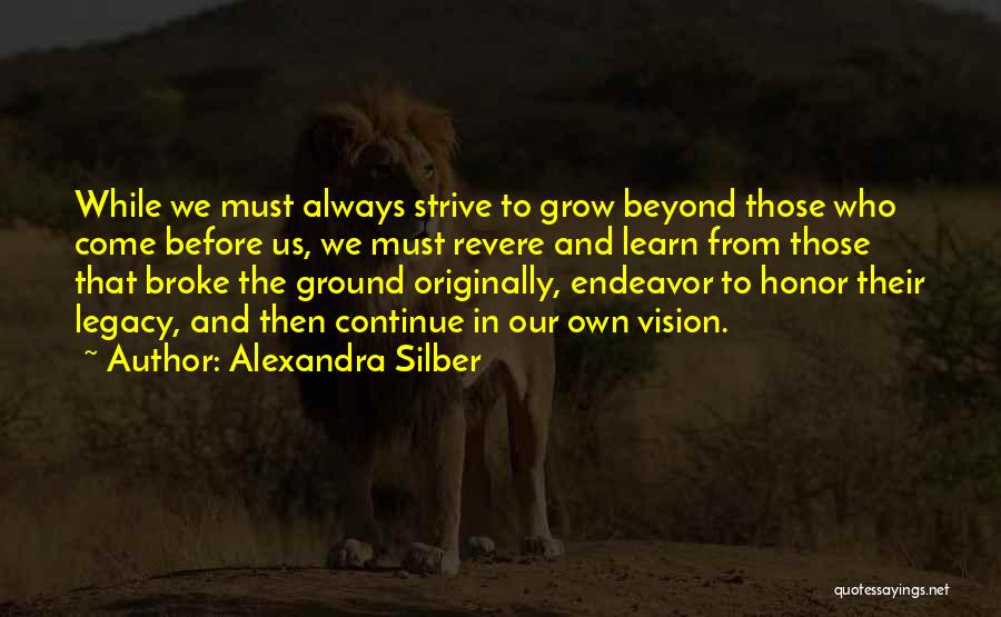 Alexandra Silber Quotes: While We Must Always Strive To Grow Beyond Those Who Come Before Us, We Must Revere And Learn From Those