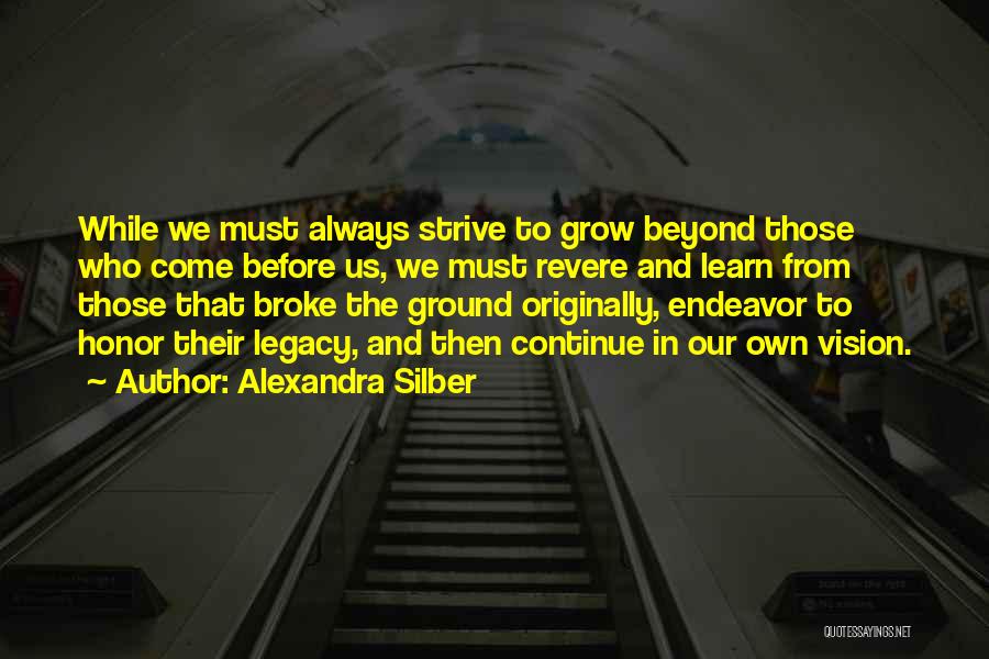 Alexandra Silber Quotes: While We Must Always Strive To Grow Beyond Those Who Come Before Us, We Must Revere And Learn From Those