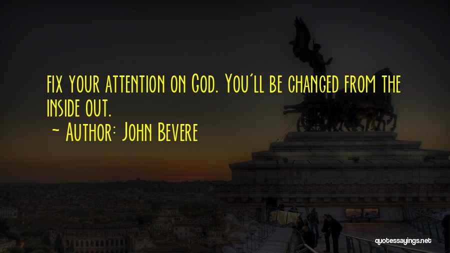 John Bevere Quotes: Fix Your Attention On God. You'll Be Changed From The Inside Out.