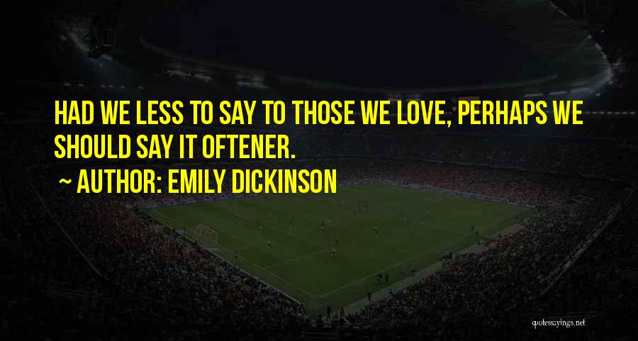 Emily Dickinson Quotes: Had We Less To Say To Those We Love, Perhaps We Should Say It Oftener.