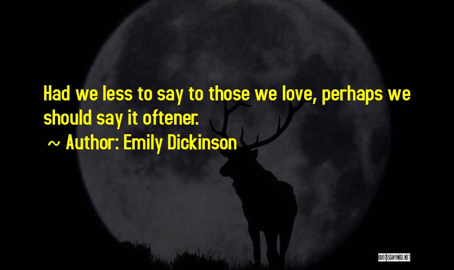 Emily Dickinson Quotes: Had We Less To Say To Those We Love, Perhaps We Should Say It Oftener.