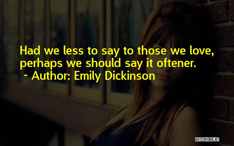 Emily Dickinson Quotes: Had We Less To Say To Those We Love, Perhaps We Should Say It Oftener.