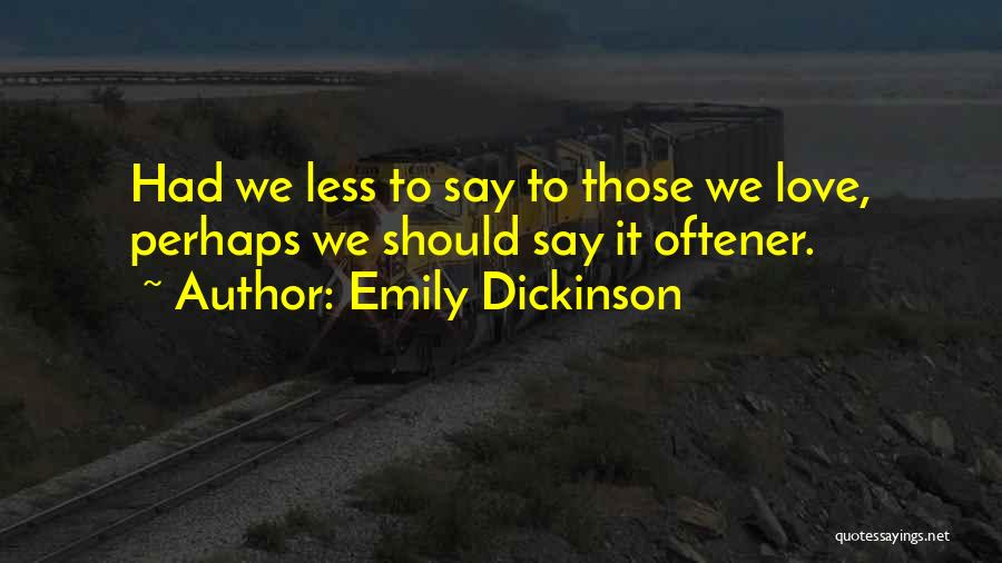 Emily Dickinson Quotes: Had We Less To Say To Those We Love, Perhaps We Should Say It Oftener.