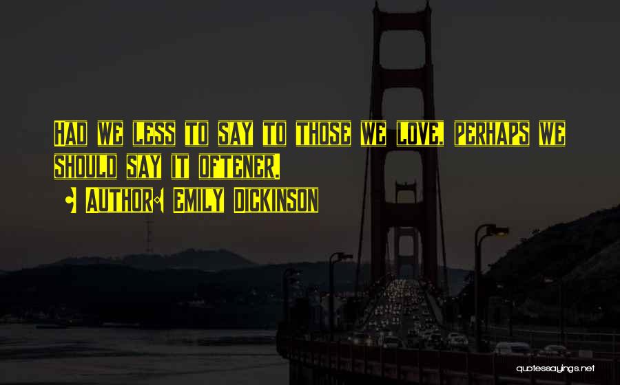 Emily Dickinson Quotes: Had We Less To Say To Those We Love, Perhaps We Should Say It Oftener.