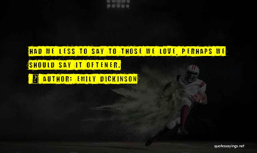 Emily Dickinson Quotes: Had We Less To Say To Those We Love, Perhaps We Should Say It Oftener.