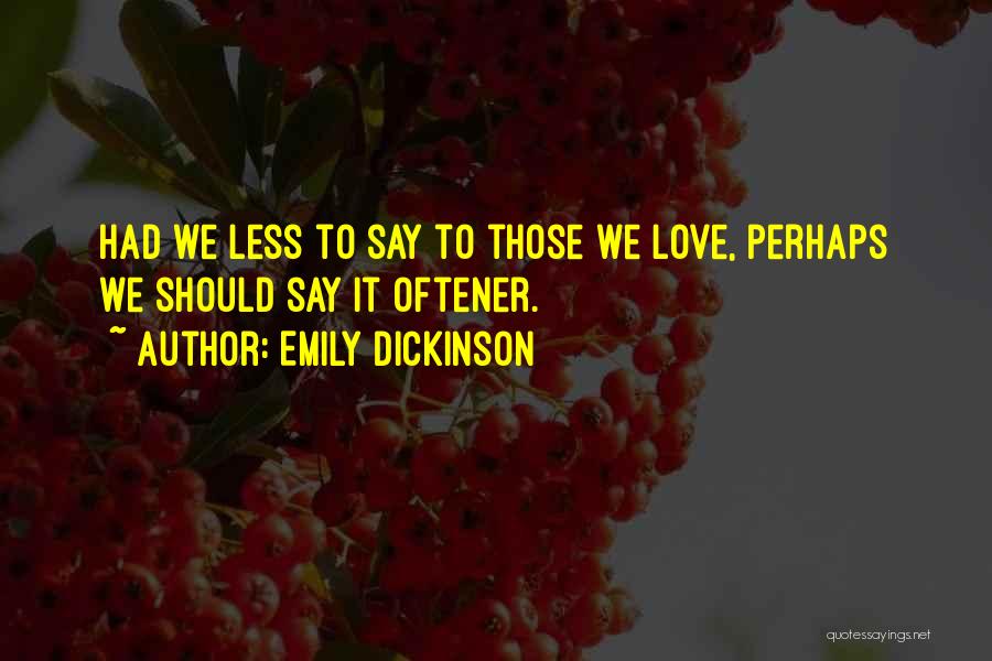 Emily Dickinson Quotes: Had We Less To Say To Those We Love, Perhaps We Should Say It Oftener.