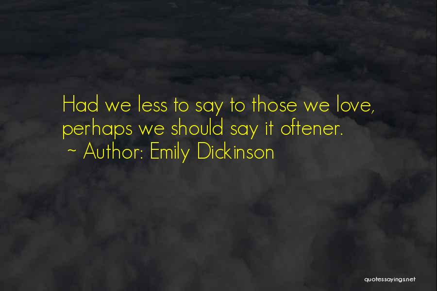 Emily Dickinson Quotes: Had We Less To Say To Those We Love, Perhaps We Should Say It Oftener.