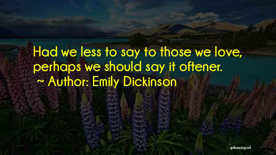 Emily Dickinson Quotes: Had We Less To Say To Those We Love, Perhaps We Should Say It Oftener.