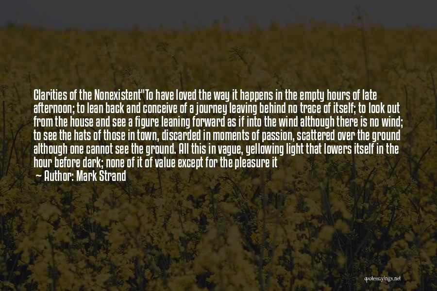 Mark Strand Quotes: Clarities Of The Nonexistentto Have Loved The Way It Happens In The Empty Hours Of Late Afternoon; To Lean Back