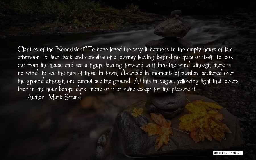 Mark Strand Quotes: Clarities Of The Nonexistentto Have Loved The Way It Happens In The Empty Hours Of Late Afternoon; To Lean Back