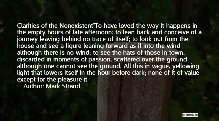 Mark Strand Quotes: Clarities Of The Nonexistentto Have Loved The Way It Happens In The Empty Hours Of Late Afternoon; To Lean Back