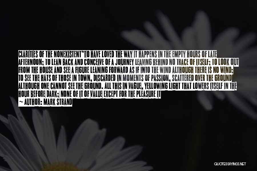 Mark Strand Quotes: Clarities Of The Nonexistentto Have Loved The Way It Happens In The Empty Hours Of Late Afternoon; To Lean Back