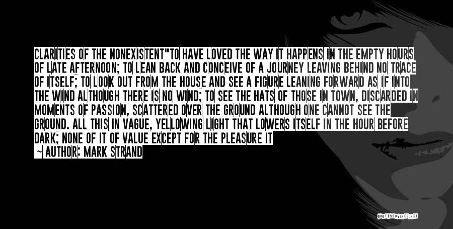 Mark Strand Quotes: Clarities Of The Nonexistentto Have Loved The Way It Happens In The Empty Hours Of Late Afternoon; To Lean Back