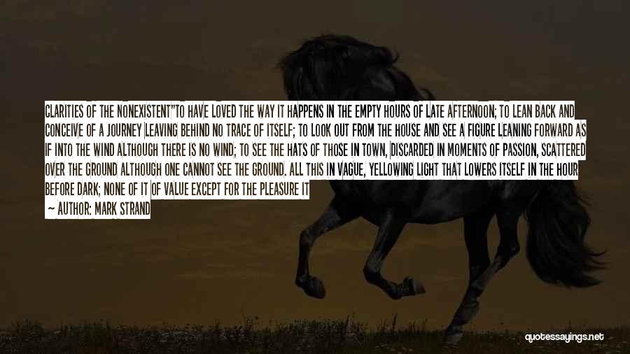 Mark Strand Quotes: Clarities Of The Nonexistentto Have Loved The Way It Happens In The Empty Hours Of Late Afternoon; To Lean Back