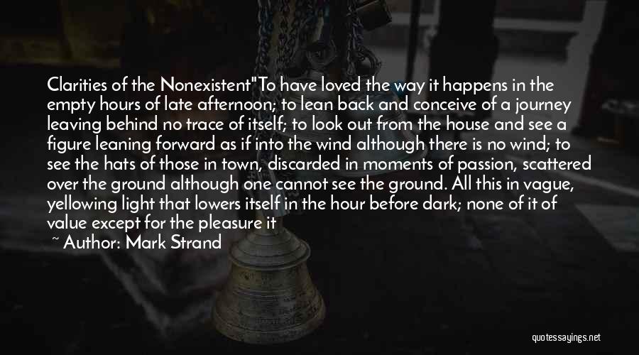 Mark Strand Quotes: Clarities Of The Nonexistentto Have Loved The Way It Happens In The Empty Hours Of Late Afternoon; To Lean Back