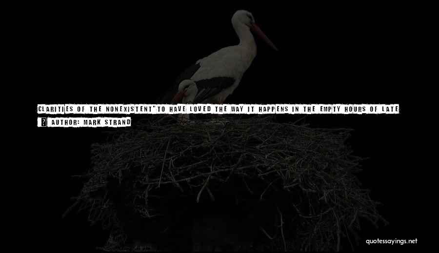 Mark Strand Quotes: Clarities Of The Nonexistentto Have Loved The Way It Happens In The Empty Hours Of Late Afternoon; To Lean Back