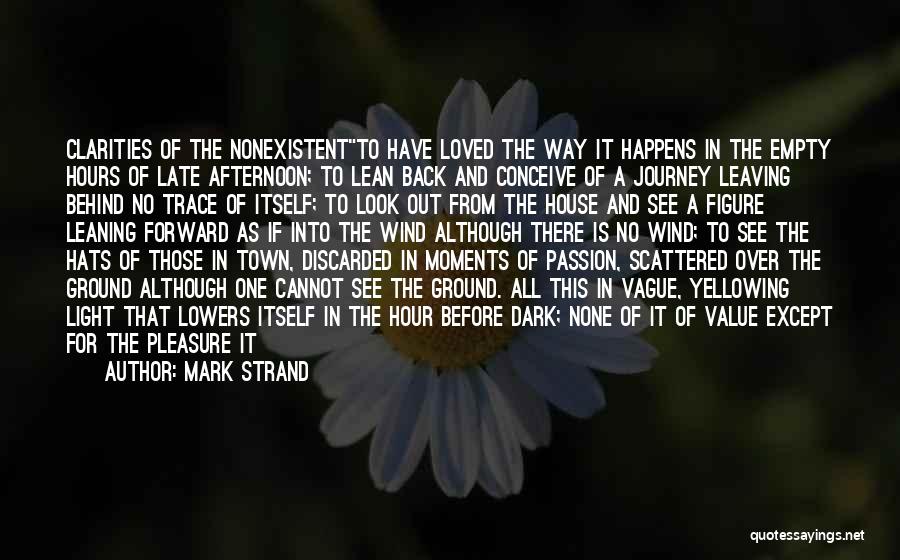 Mark Strand Quotes: Clarities Of The Nonexistentto Have Loved The Way It Happens In The Empty Hours Of Late Afternoon; To Lean Back