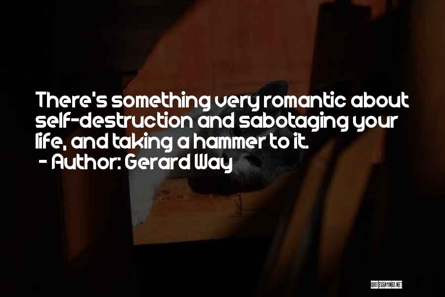 Gerard Way Quotes: There's Something Very Romantic About Self-destruction And Sabotaging Your Life, And Taking A Hammer To It.