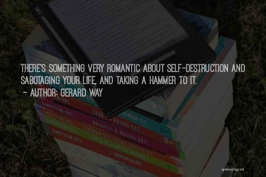 Gerard Way Quotes: There's Something Very Romantic About Self-destruction And Sabotaging Your Life, And Taking A Hammer To It.