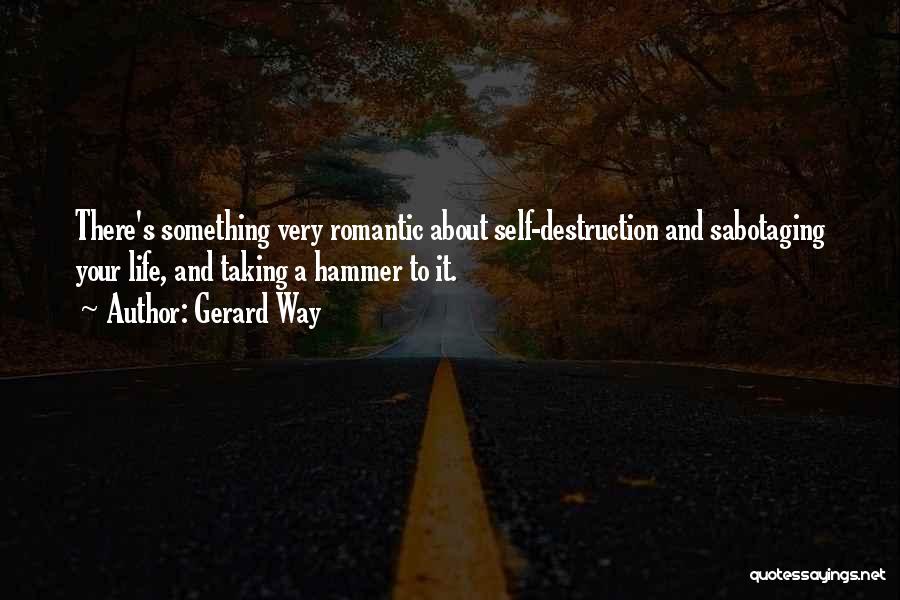 Gerard Way Quotes: There's Something Very Romantic About Self-destruction And Sabotaging Your Life, And Taking A Hammer To It.