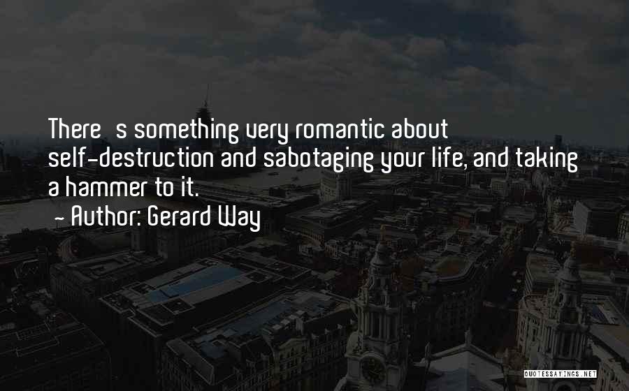 Gerard Way Quotes: There's Something Very Romantic About Self-destruction And Sabotaging Your Life, And Taking A Hammer To It.