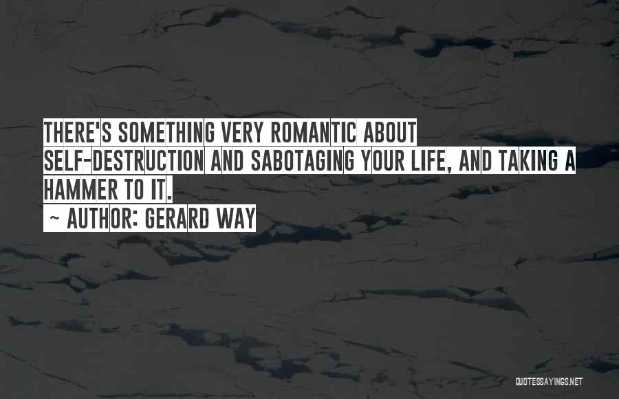 Gerard Way Quotes: There's Something Very Romantic About Self-destruction And Sabotaging Your Life, And Taking A Hammer To It.