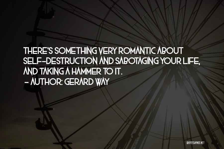 Gerard Way Quotes: There's Something Very Romantic About Self-destruction And Sabotaging Your Life, And Taking A Hammer To It.