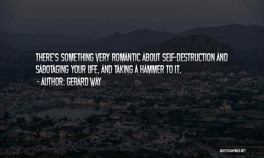Gerard Way Quotes: There's Something Very Romantic About Self-destruction And Sabotaging Your Life, And Taking A Hammer To It.