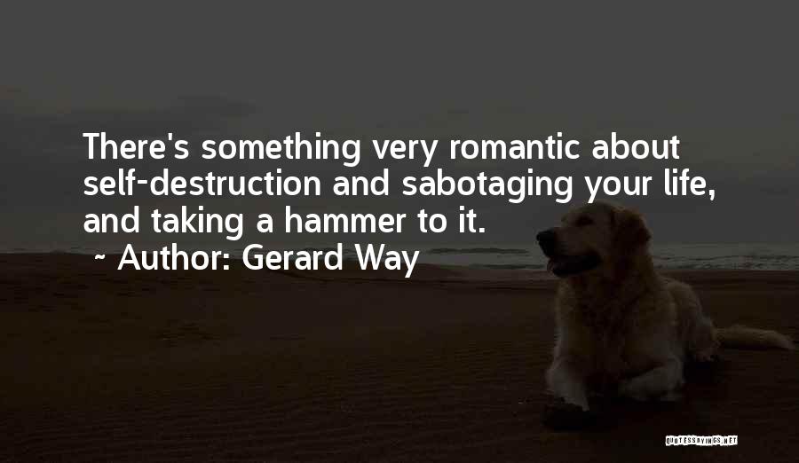 Gerard Way Quotes: There's Something Very Romantic About Self-destruction And Sabotaging Your Life, And Taking A Hammer To It.