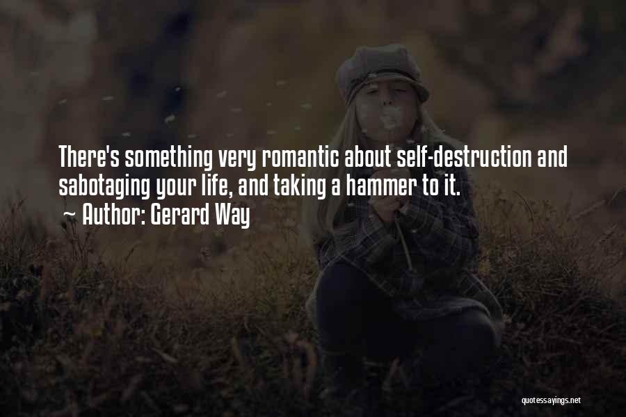 Gerard Way Quotes: There's Something Very Romantic About Self-destruction And Sabotaging Your Life, And Taking A Hammer To It.