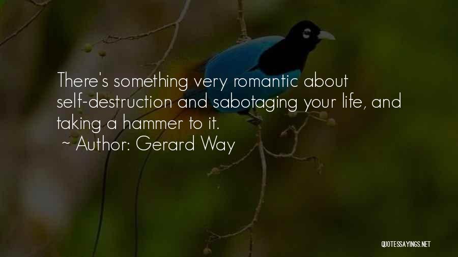 Gerard Way Quotes: There's Something Very Romantic About Self-destruction And Sabotaging Your Life, And Taking A Hammer To It.