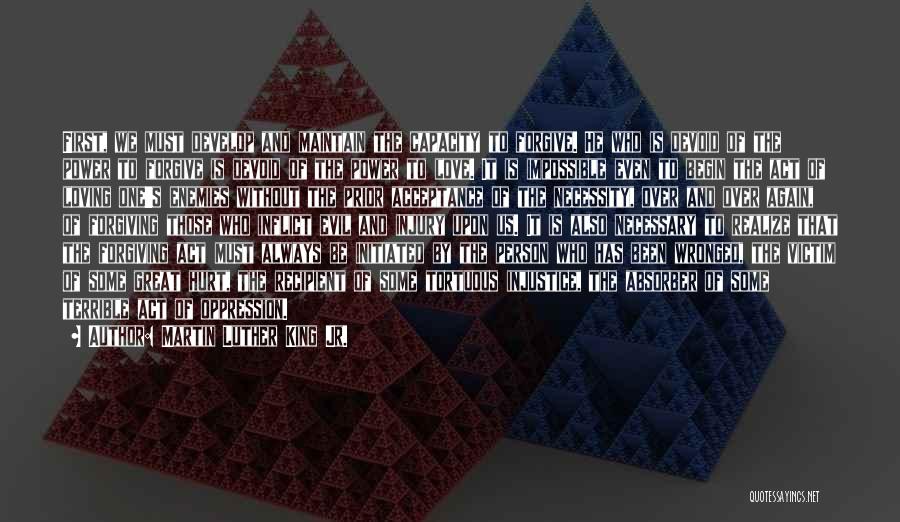 Martin Luther King Jr. Quotes: First, We Must Develop And Maintain The Capacity To Forgive. He Who Is Devoid Of The Power To Forgive Is