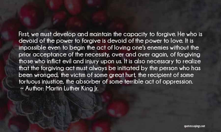 Martin Luther King Jr. Quotes: First, We Must Develop And Maintain The Capacity To Forgive. He Who Is Devoid Of The Power To Forgive Is