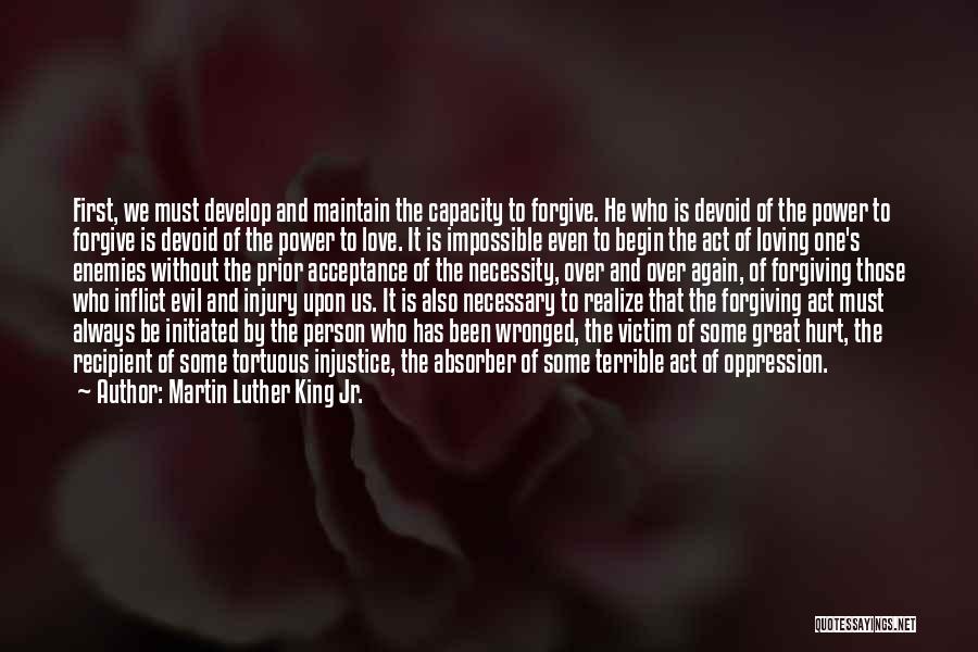 Martin Luther King Jr. Quotes: First, We Must Develop And Maintain The Capacity To Forgive. He Who Is Devoid Of The Power To Forgive Is