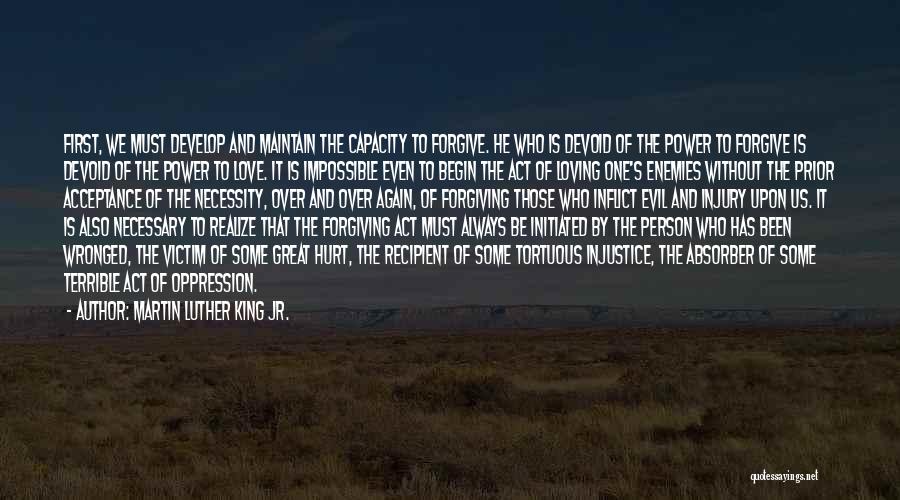 Martin Luther King Jr. Quotes: First, We Must Develop And Maintain The Capacity To Forgive. He Who Is Devoid Of The Power To Forgive Is