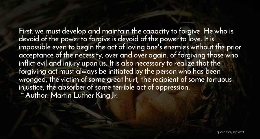 Martin Luther King Jr. Quotes: First, We Must Develop And Maintain The Capacity To Forgive. He Who Is Devoid Of The Power To Forgive Is