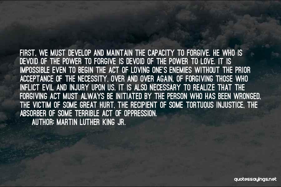 Martin Luther King Jr. Quotes: First, We Must Develop And Maintain The Capacity To Forgive. He Who Is Devoid Of The Power To Forgive Is
