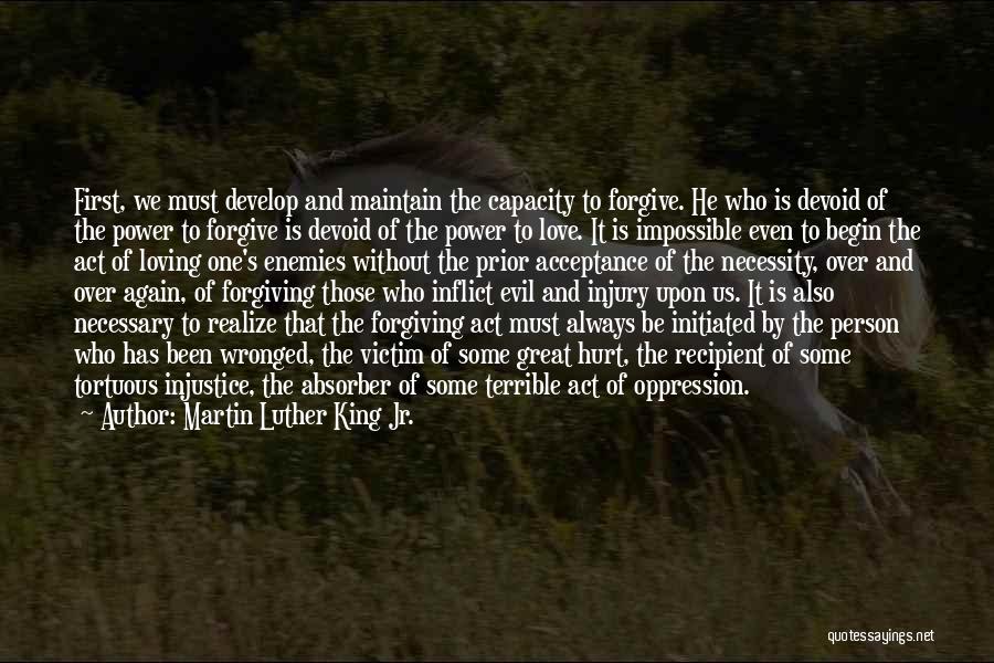 Martin Luther King Jr. Quotes: First, We Must Develop And Maintain The Capacity To Forgive. He Who Is Devoid Of The Power To Forgive Is