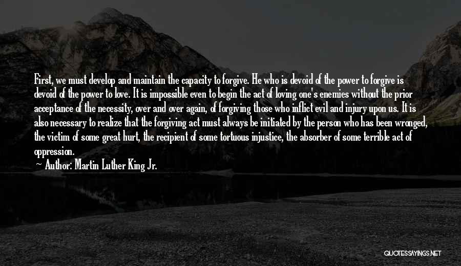 Martin Luther King Jr. Quotes: First, We Must Develop And Maintain The Capacity To Forgive. He Who Is Devoid Of The Power To Forgive Is