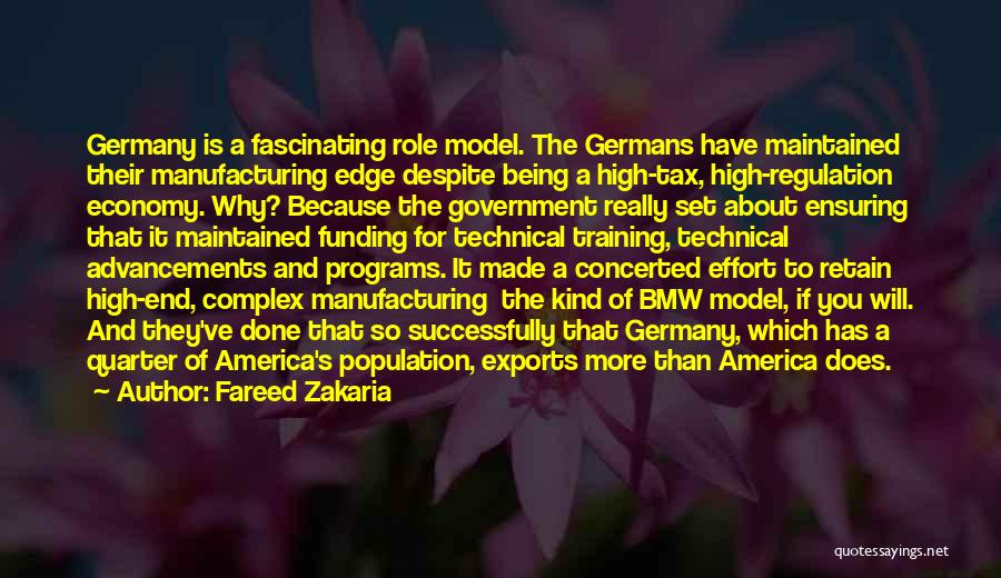Fareed Zakaria Quotes: Germany Is A Fascinating Role Model. The Germans Have Maintained Their Manufacturing Edge Despite Being A High-tax, High-regulation Economy. Why?