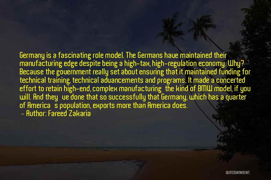 Fareed Zakaria Quotes: Germany Is A Fascinating Role Model. The Germans Have Maintained Their Manufacturing Edge Despite Being A High-tax, High-regulation Economy. Why?